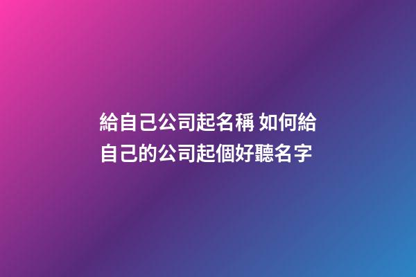 給自己公司起名稱 如何給自己的公司起個好聽名字-第1張-公司起名-玄機派